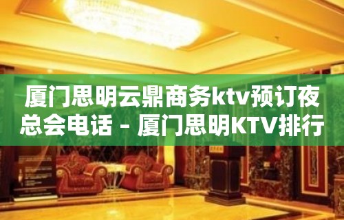 厦门思明云鼎商务ktv预订夜总会电话 – 厦门思明KTV排行