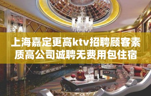 上海嘉定更高ktv招聘顾客素质高公司诚聘无费用包住宿