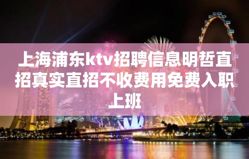 上海浦东ktv招聘信息明哲直招真实直招不收费用免费入职上班