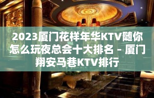 2023厦门花样年华KTV随你怎么玩夜总会十大排名 – 厦门翔安马巷KTV排行