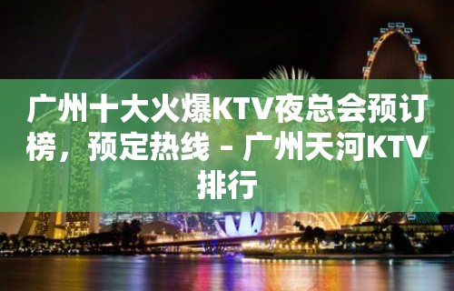 广州十大火爆KTV夜总会预订榜，预定热线 – 广州天河KTV排行