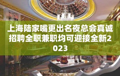 上海陆家嘴更出名夜总会真诚招聘全职兼职均可迎接全新2023