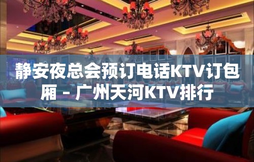 静安夜总会预订电话KTV订包厢 – 广州天河KTV排行