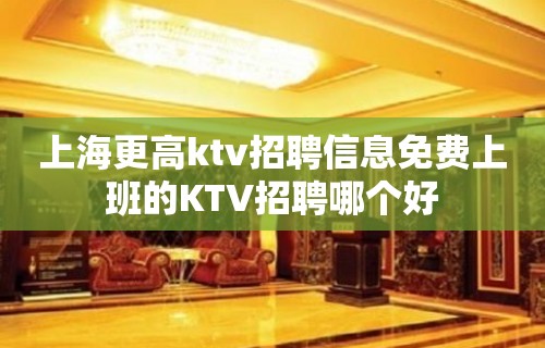 上海更高ktv招聘信息免费上班的KTV招聘哪个好