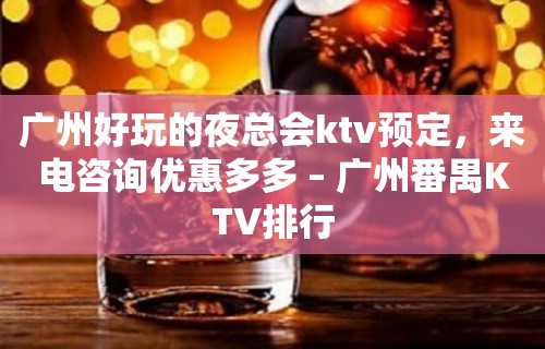 广州好玩的夜总会ktv预定，来电咨询优惠多多 – 广州番禺KTV排行