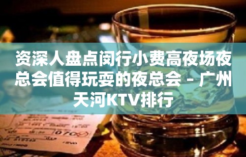 资深人盘点闵行小费高夜场夜总会值得玩耍的夜总会 – 广州天河KTV排行