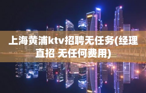 上海黄浦ktv招聘无任务(经理直招 无任何费用)