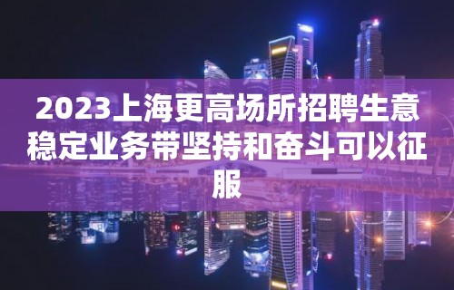 2023上海更高场所招聘生意稳定业务带坚持和奋斗可以征服