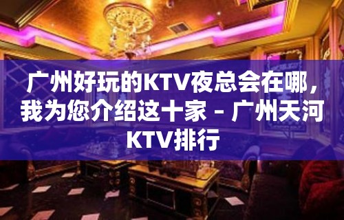 广州好玩的KTV夜总会在哪，我为您介绍这十家 – 广州天河KTV排行