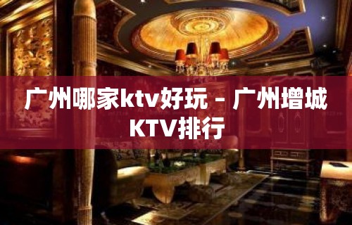 广州哪家ktv好玩 – 广州增城KTV排行