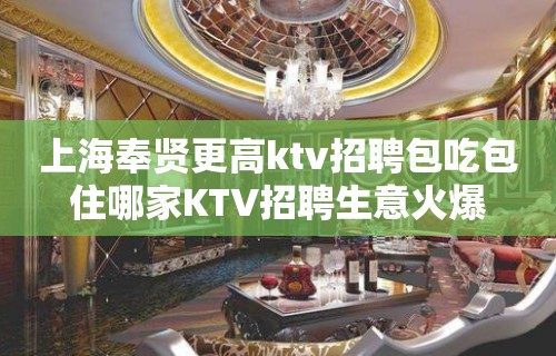 上海奉贤更高ktv招聘包吃包住哪家KTV招聘生意火爆