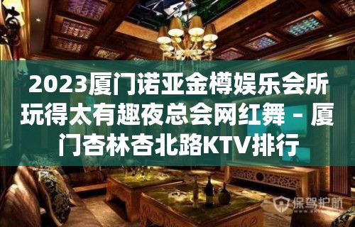 2023厦门诺亚金樽娱乐会所玩得太有趣夜总会网红舞 – 厦门杏林杏北路KTV排行