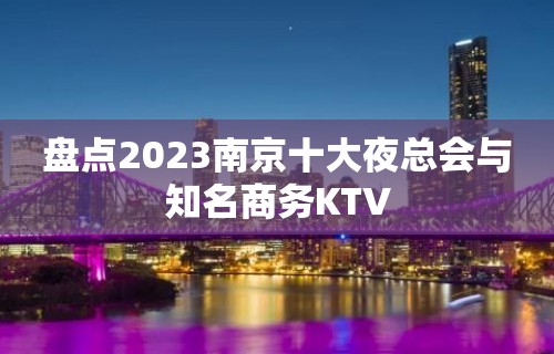 盘点2023南京十大夜总会与知名商务KTV