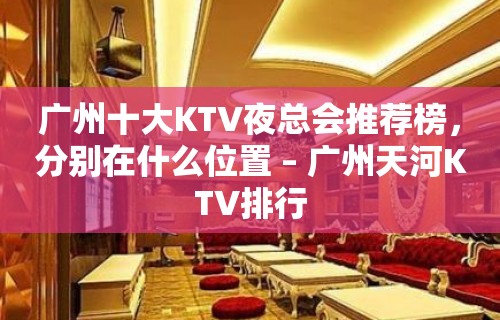 广州十大KTV夜总会推荐榜，分别在什么位置 – 广州天河KTV排行