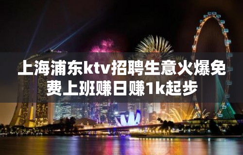 上海浦东ktv招聘生意火爆免费上班赚日赚1k起步