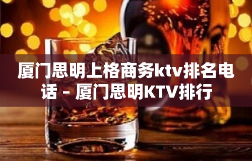 厦门思明上格商务ktv排名电话 – 厦门思明KTV排行