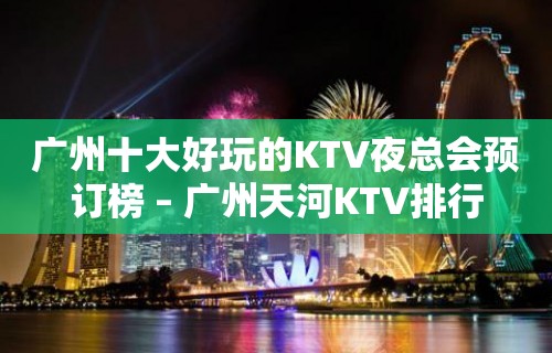 广州十大好玩的KTV夜总会预订榜 – 广州天河KTV排行