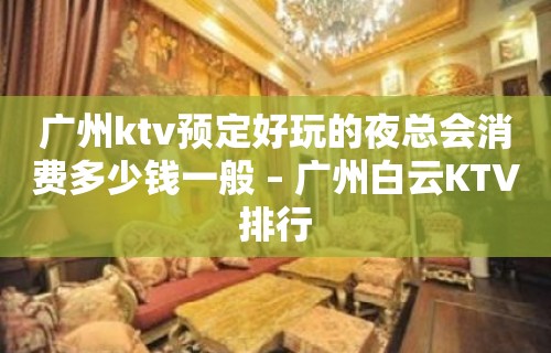 广州ktv预定好玩的夜总会消费多少钱一般 – 广州白云KTV排行