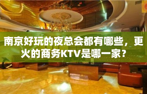 南京好玩的夜总会都有哪些，更火的商务KTV是哪一家？