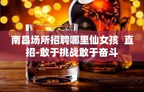 南昌场所招聘哪里仙女孩  直招-敢于挑战敢于奋斗