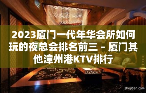 2023厦门一代年华会所如何玩的夜总会排名前三 – 厦门其他漳州港KTV排行