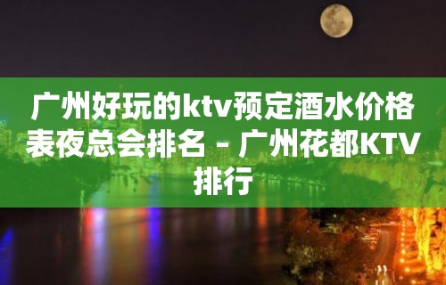 广州好玩的ktv预定酒水价格表夜总会排名 – 广州花都KTV排行