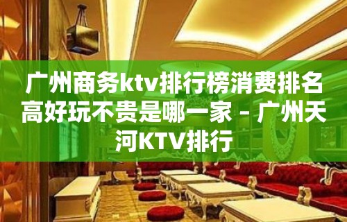 广州商务ktv排行榜消费排名高好玩不贵是哪一家 – 广州天河KTV排行