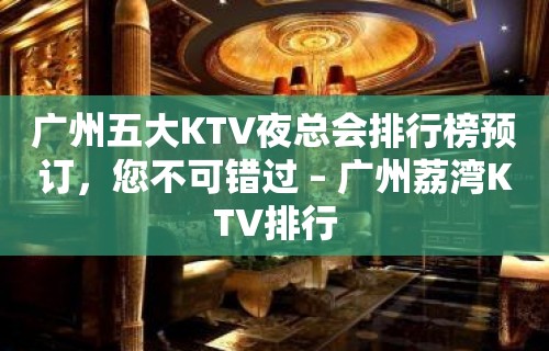 广州五大KTV夜总会排行榜预订，您不可错过 – 广州荔湾KTV排行