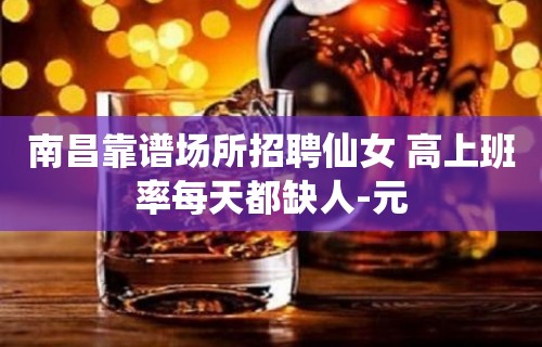 南昌靠谱场所招聘仙女 高上班率每天都缺人-元