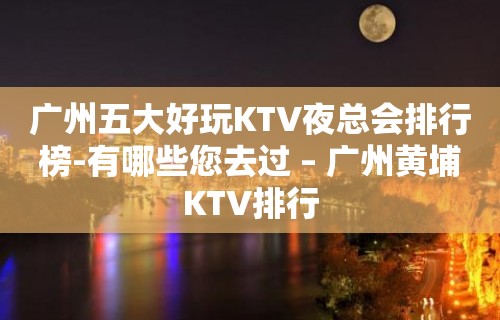 广州五大好玩KTV夜总会排行榜-有哪些您去过 – 广州黄埔KTV排行