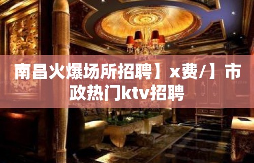 南昌火爆场所招聘】x费/】市政热门ktv招聘