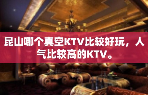 昆山哪个真空KTV比较好玩，人气比较高的KTV。