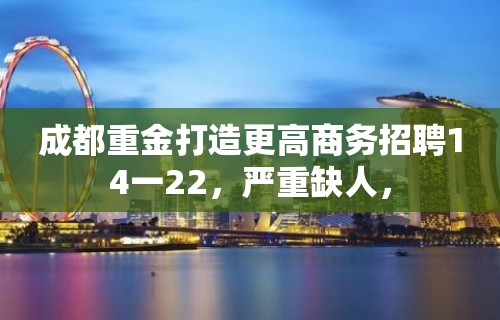 成都重金打造更高商务招聘14一22，严重缺人，