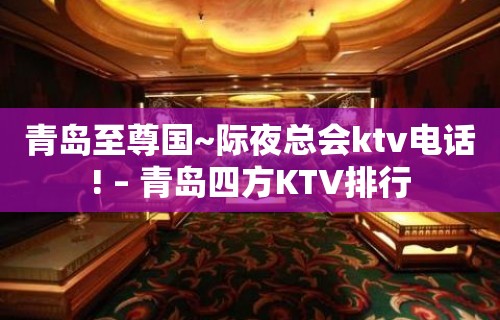 青岛至尊国~际夜总会ktv电话! – 青岛四方KTV排行