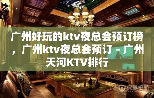 广州好玩的ktv夜总会预订榜，广州ktv夜总会预订 – 广州天河KTV排行