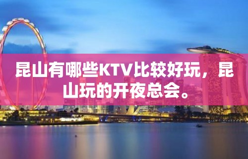 昆山有哪些KTV比较好玩，昆山玩的开夜总会。