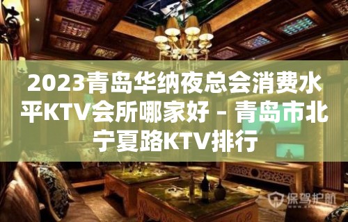 2023青岛华纳夜总会消费水平KTV会所哪家好 – 青岛市北宁夏路KTV排行