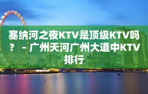 塞纳河之夜KTV是顶级KTV吗？ – 广州天河广州大道中KTV排行