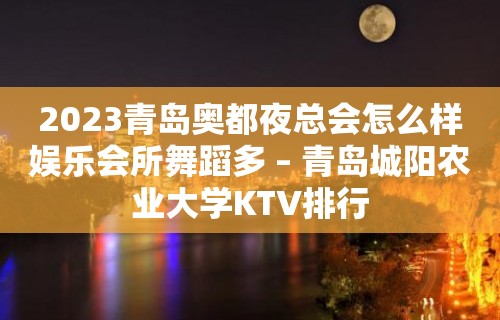 2023青岛奥都夜总会怎么样娱乐会所舞蹈多 – 青岛城阳农业大学KTV排行