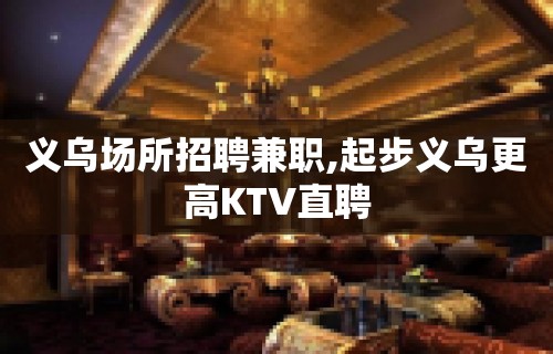 义乌场所招聘兼职,起步义乌更高KTV直聘