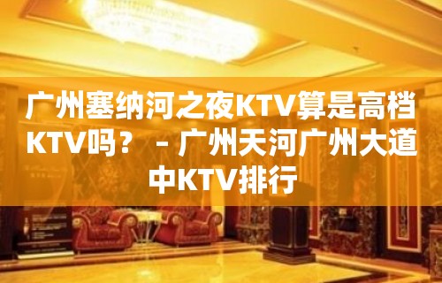 广州塞纳河之夜KTV算是高档KTV吗？ – 广州天河广州大道中KTV排行