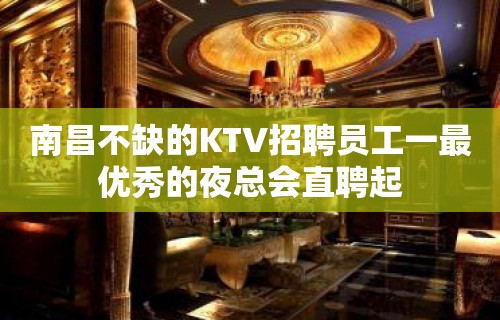 南昌不缺的KTV招聘员工一最优秀的夜总会直聘起