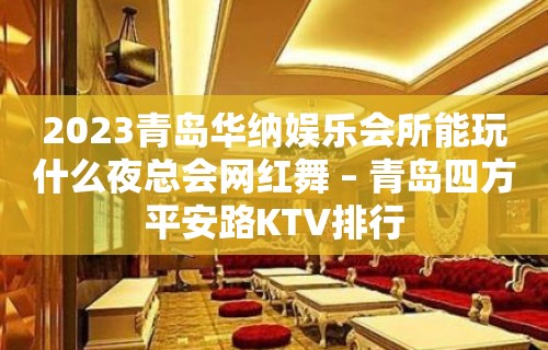 2023青岛华纳娱乐会所能玩什么夜总会网红舞 – 青岛四方平安路KTV排行