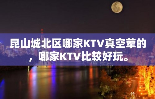 昆山城北区哪家KTV真空荤的，哪家KTV比较好玩。