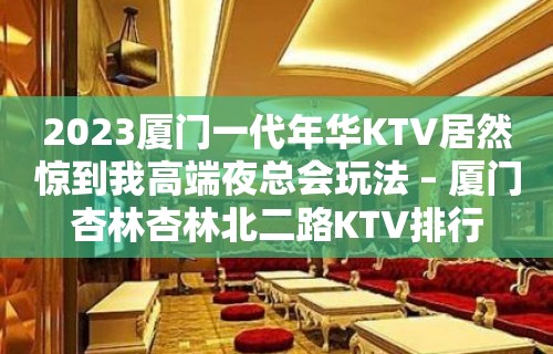 2023厦门一代年华KTV居然惊到我高端夜总会玩法 – 厦门杏林杏林北二路KTV排行