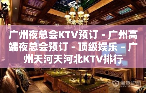 广州夜总会KTV预订－广州高端夜总会预订－顶级娱乐 – 广州天河天河北KTV排行