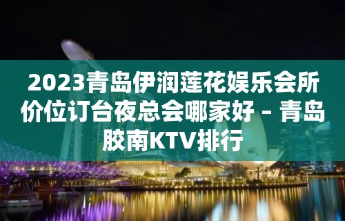 2023青岛伊润莲花娱乐会所价位订台夜总会哪家好 – 青岛胶南KTV排行