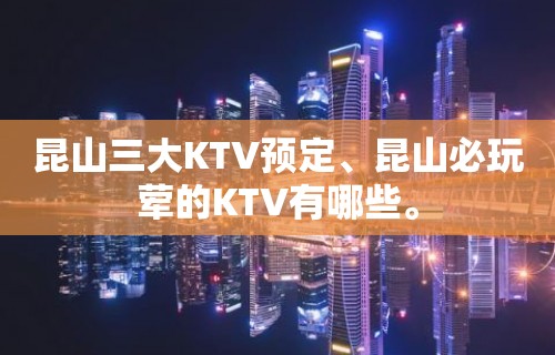 昆山三大KTV预定、昆山必玩荤的KTV有哪些。