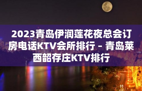 2023青岛伊润莲花夜总会订房电话KTV会所排行 – 青岛莱西韶存庄KTV排行