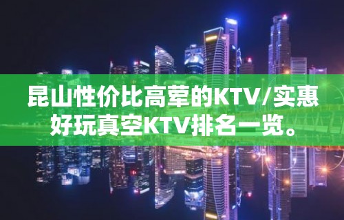 昆山性价比高荤的KTV/实惠好玩真空KTV排名一览。